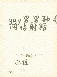 gay男男帅哥网站射精