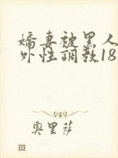 娇妻被黑人在老外性调教18最新章节内