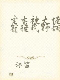 完本被大佬们团宠后我野翻了封面