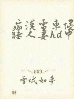 痴汉电车侵犯熟睡人妻hd中文