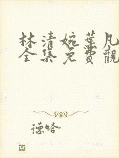 林清婉叶凡短剧全集免费观看