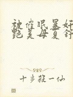 被催眠暴奸的冷艳美母夏舒兰