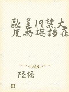 欧美19禁大尺度无遮挡在线看