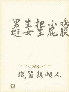 男生把小鸡鸡塞进女生屁股里视频