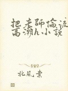 把老师伦流澡到高潮h小说