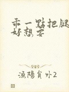 乖一点把腿张开好想要