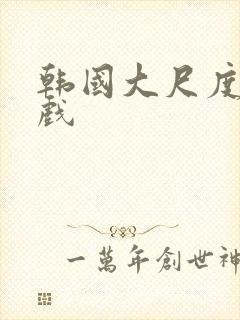 韩国大尺度激情戏