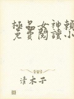 极品女神赖上我免费阅读小说最新章节