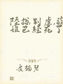 陆总别虐,苏小姐已经死了完整版