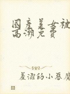 国产美女被爽到高潮免费