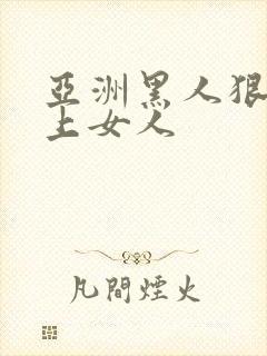 亚洲黑人狠狠的上女人