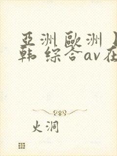 亚洲 欧洲 日韩 综合av在线