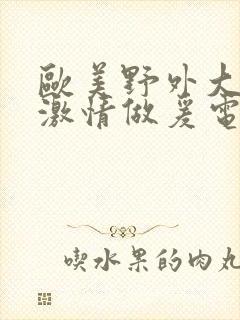 欧美野外大尺度激情做爰电影