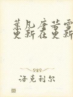 叶凡唐若雪今天更新在更新