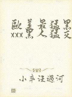 欧美最猛黑人xxxx黑人猛交文