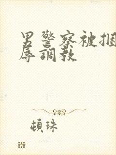 男警察被捆绑受辱调教