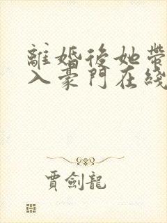 离婚后她带崽嫁入豪门在线短剧