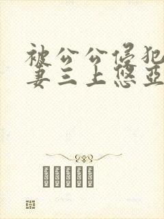 被公公侵犯的人妻三上悠亚