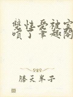 双性受被室友干喷了笔趣阁