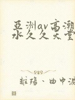 亚洲av高潮喷水久久天堂