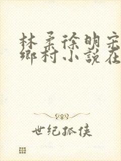 林柔徐明宋瑶瑶乡村小说在线阅读