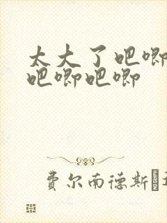 太大了吧唧吧唧吧唧吧唧