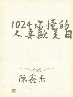 1024你懂的人妻欧美日韩