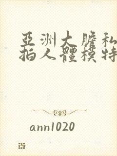 亚洲大胆私拍自拍人体模特