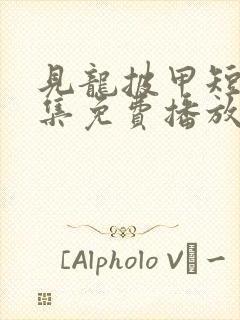 见龙披甲短剧全集免费播放西瓜