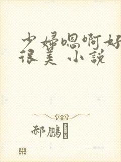 少妇嗯啊好舒服很美 小说