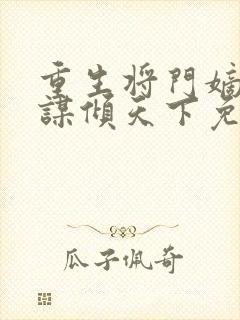 重生将门嫡女毒谋倾天下免费阅读