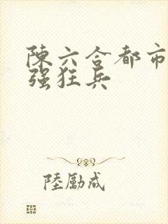 陈六合都市之最强狂兵