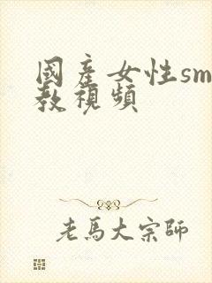 国产女性sm调教视频