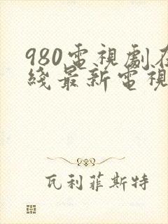 980电视剧在线最新电视剧大全免费