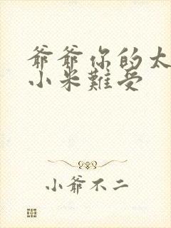 爷爷你的太大了小米难受