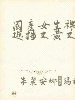 国产女生裸体无遮挡又黄又爽