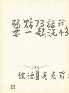弱点73话我也要一起洗43321