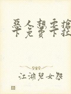 恶人想要抢救一下免费下拉式