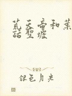 荒天帝和叶凡对话圣墟