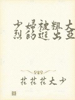 少妇被粗大的猛烈的进出亚洲