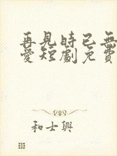 再见时已无恨无爱短剧免费版封面