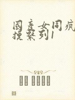 国产女同疯狂互摸系列1