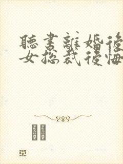 听书离婚后高冷女总裁后悔了封面