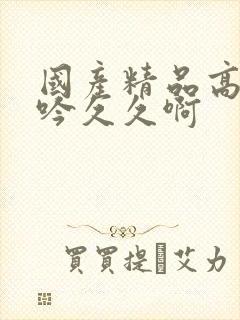 国产精品高潮呻吟久久啊