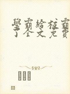 学霸给校霸舔批了全文免费阅读