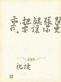 乖,把腿张开,我要让你更爽