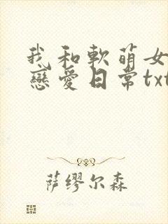 我和软萌女友的恋爱日常txt.小说免费阅读