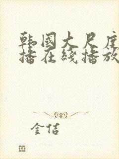 韩国大尺度女主播在线播放