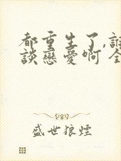 都重生了,谁还谈恋爱啊 全文阅读