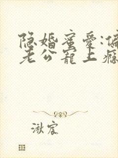 隐婚蜜爱:偏执老公宠上瘾免费阅读